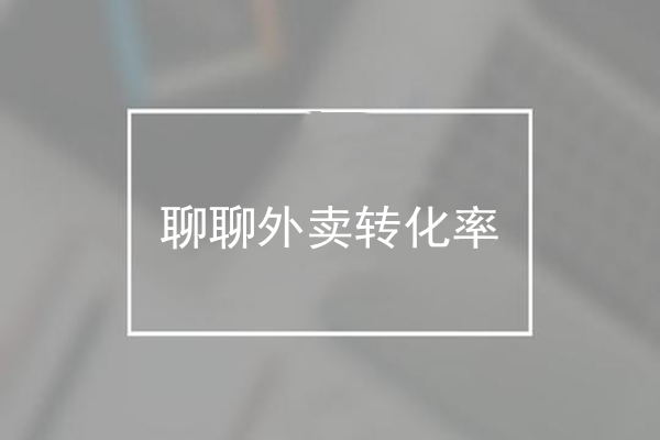 為什么用戶一眼略過，聊聊外賣轉化率那些事